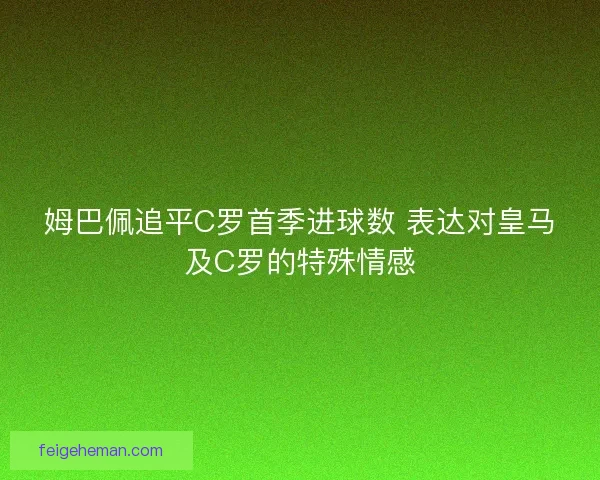 姆巴佩追平C罗首季进球数 表达对皇马及C罗的特殊情感