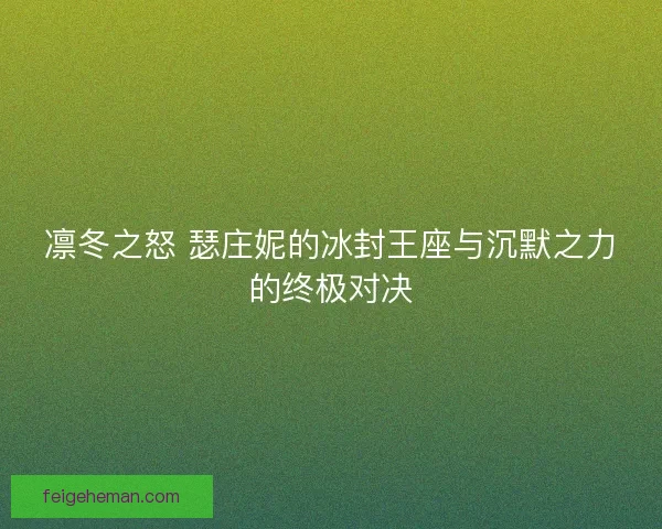 凛冬之怒 瑟庄妮的冰封王座与沉默之力的终极对决