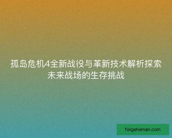孤岛危机4全新战役与革新技术解析探索未来战场的生存挑战