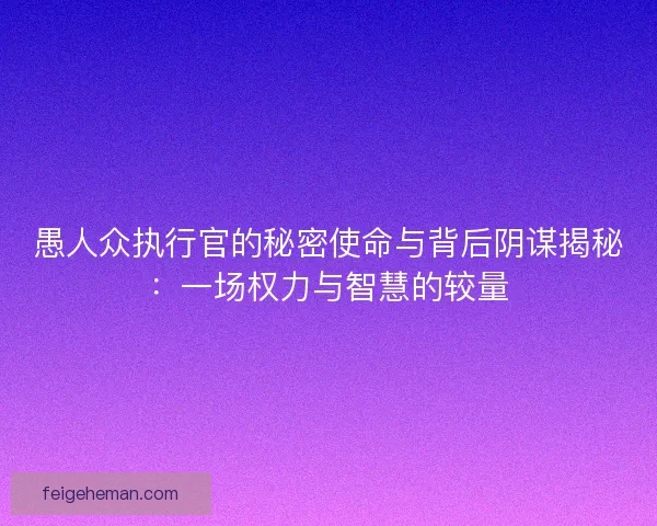 愚人众执行官的秘密使命与背后阴谋揭秘：一场权力与智慧的较量