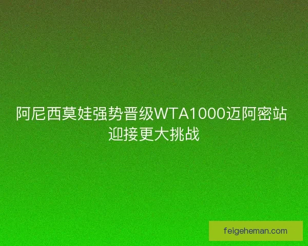 阿尼西莫娃强势晋级WTA1000迈阿密站 迎接更大挑战