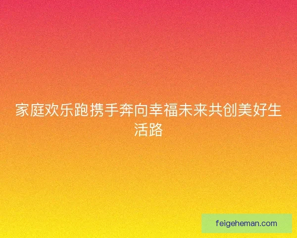 家庭欢乐跑携手奔向幸福未来共创美好生活路