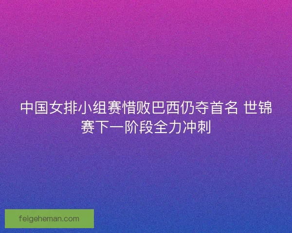 中国女排小组赛惜败巴西仍夺首名 世锦赛下一阶段全力冲刺