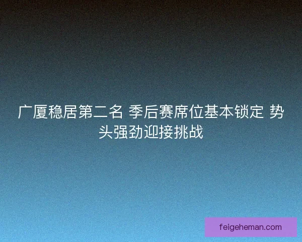 广厦稳居第二名 季后赛席位基本锁定 势头强劲迎接挑战