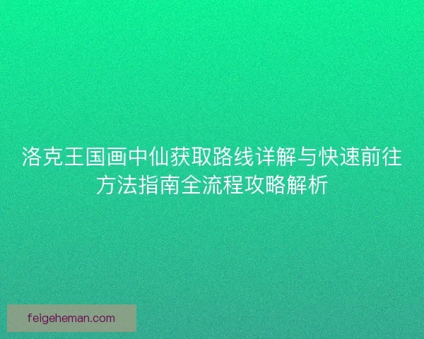 洛克王国画中仙获取路线详解与快速前往方法指南全流程攻略解析