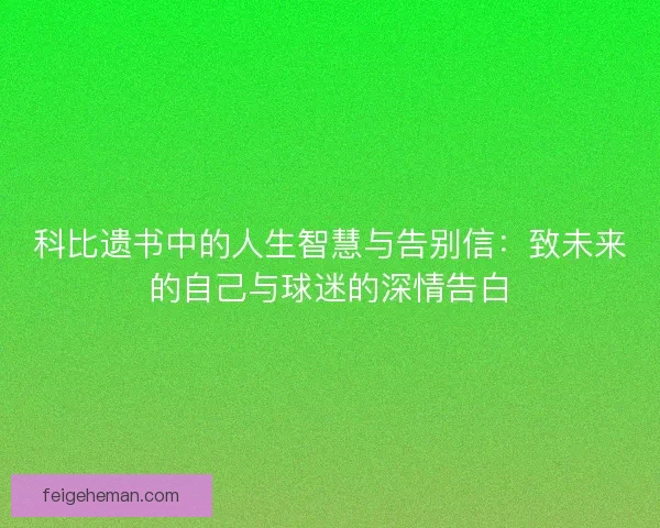 科比遗书中的人生智慧与告别信：致未来的自己与球迷的深情告白