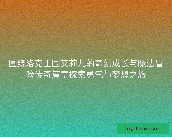 围绕洛克王国艾莉儿的奇幻成长与魔法冒险传奇篇章探索勇气与梦想之旅