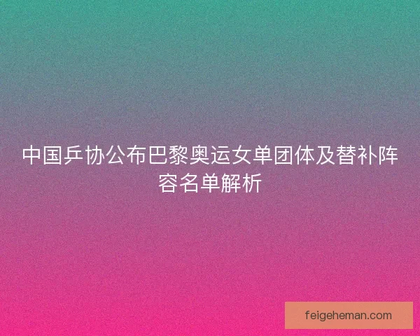 中国乒协公布巴黎奥运女单团体及替补阵容名单解析