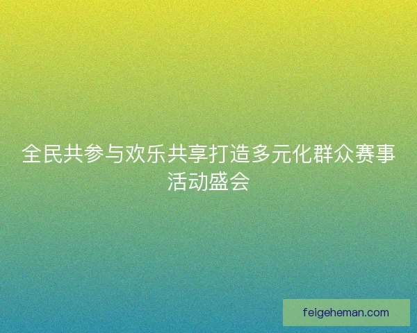 全民共参与欢乐共享打造多元化群众赛事活动盛会
