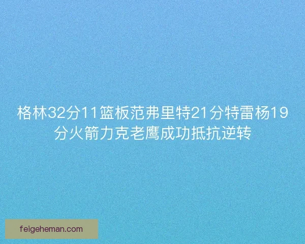 格林32分11篮板范弗里特21分特雷杨19分火箭力克老鹰成功抵抗逆转