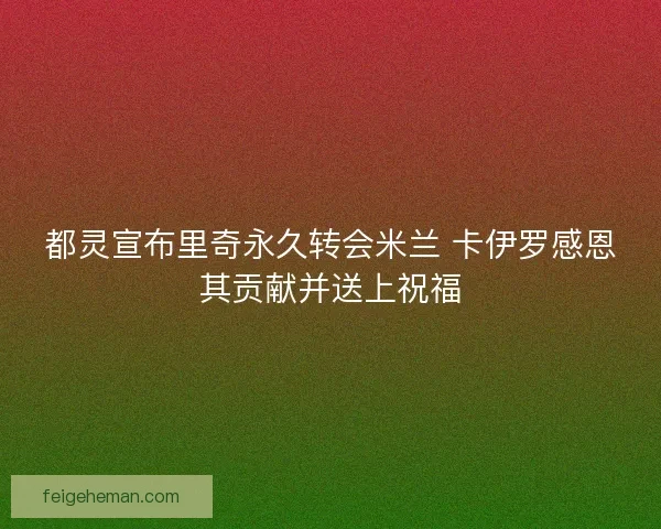 都灵宣布里奇永久转会米兰 卡伊罗感恩其贡献并送上祝福