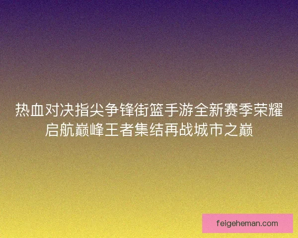 热血对决指尖争锋街篮手游全新赛季荣耀启航巅峰王者集结再战城市之巅