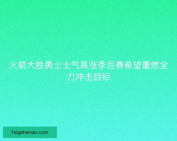 火箭大胜勇士士气高涨季后赛希望重燃全力冲击目标