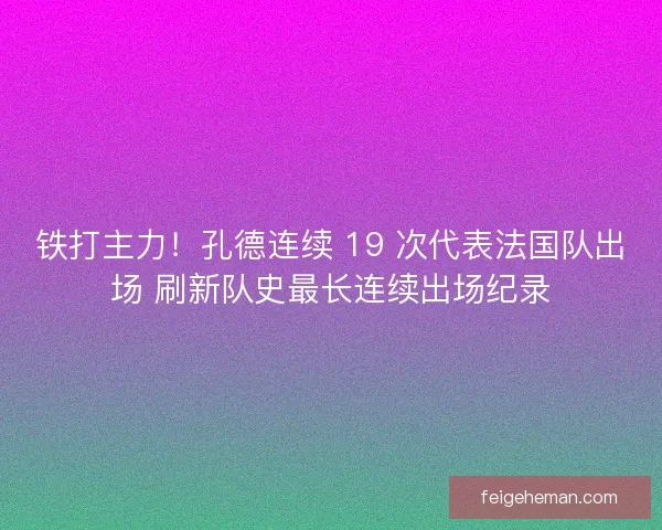 铁打主力！孔德连续 19 次代表法国队出场 刷新队史最长连续出场纪录
