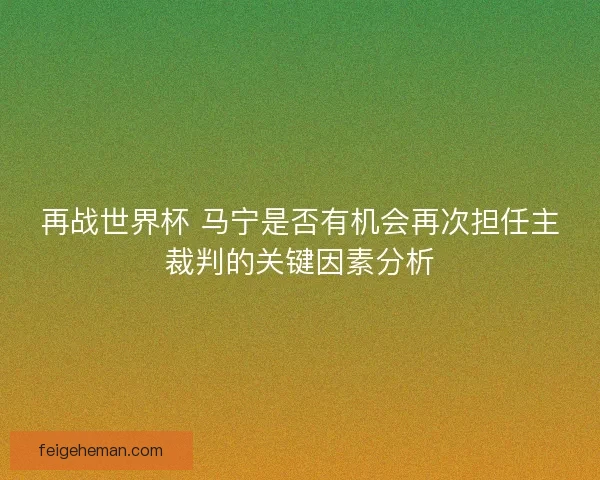 再战世界杯 马宁是否有机会再次担任主裁判的关键因素分析